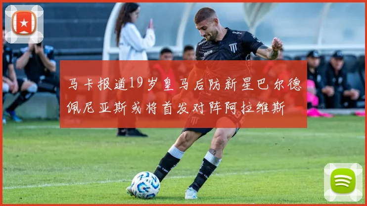 马卡报道19岁皇马后防新星巴尔德佩尼亚斯或将首发对阵阿拉维斯