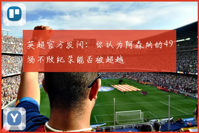 英超官方发问：你认为阿森纳的49场不败纪录能否被超越
