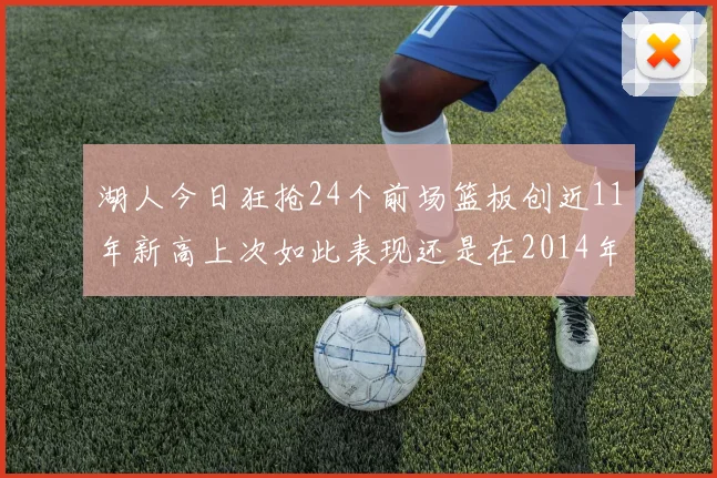 湖人今日狂抢24个前场篮板创近11年新高上次如此表现还是在2014年