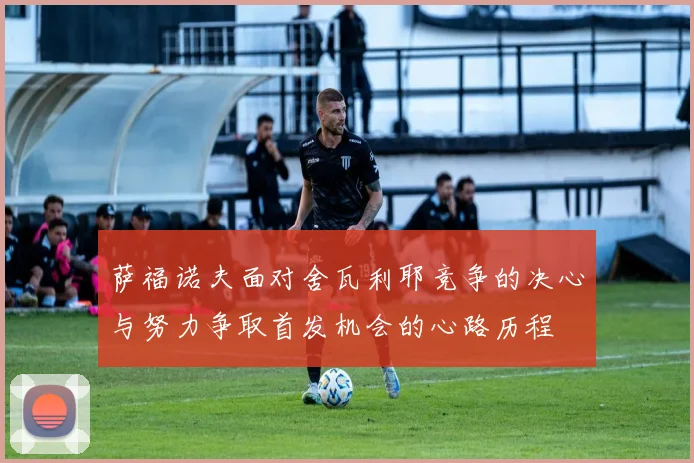 萨福诺夫面对舍瓦利耶竞争的决心与努力争取首发机会的心路历程