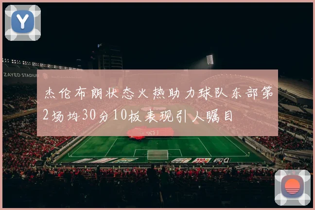 杰伦布朗状态火热助力球队东部第2场均30分10板表现引人瞩目