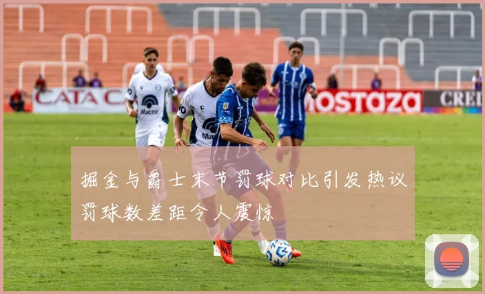 掘金与爵士末节罚球对比引发热议罚球数差距令人震惊