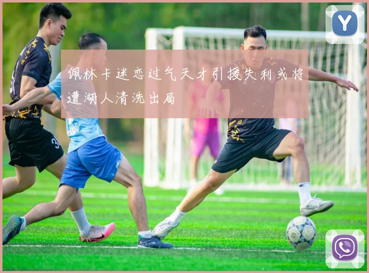 佩林卡迷恋过气天才引援失利或将遭湖人清洗出局