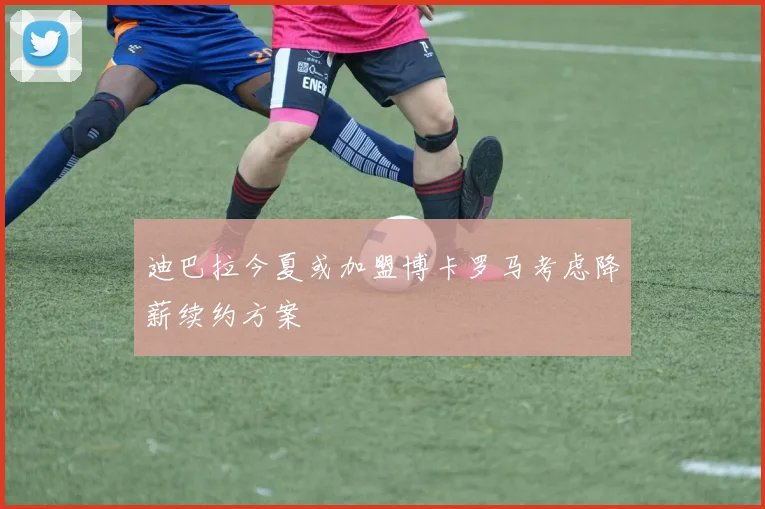 迪巴拉今夏或加盟博卡罗马考虑降薪续约方案