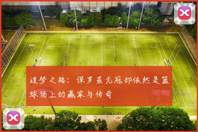 追梦之路：保罗虽无冠却依然是篮球场上的赢家与传奇