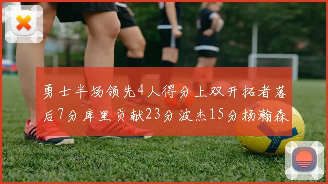 勇士半场领先4人得分上双开拓者落后7分库里贡献23分波杰15分杨瀚森缺阵