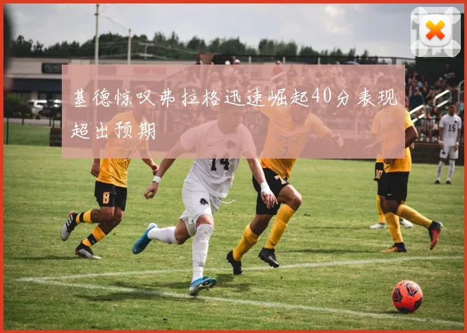 基德惊叹弗拉格迅速崛起40分表现超出预期