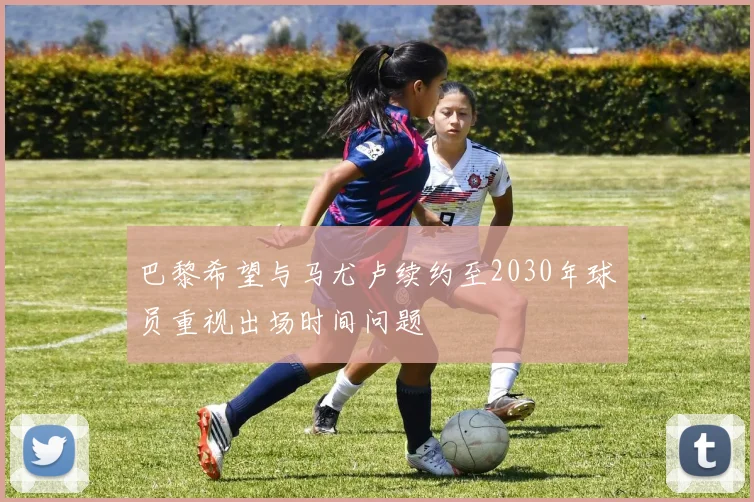 巴黎希望与马尤卢续约至2030年球员重视出场时间问题