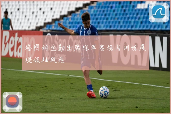 塔图姆全勤出席绿军客场与训练展现领袖风范
