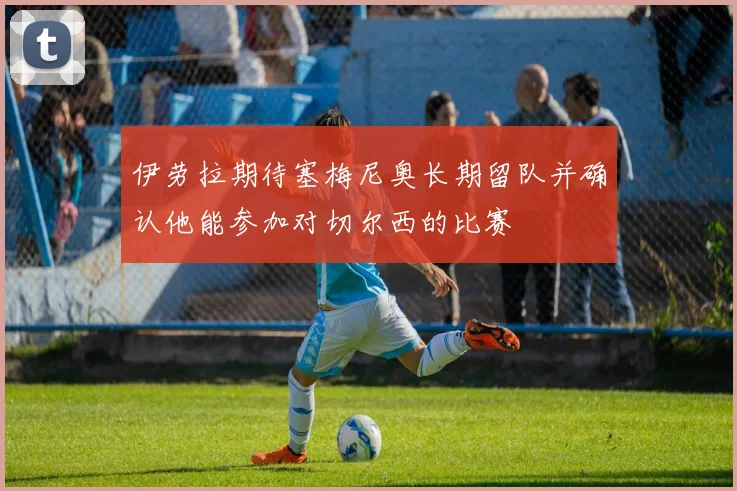 伊劳拉期待塞梅尼奥长期留队并确认他能参加对切尔西的比赛