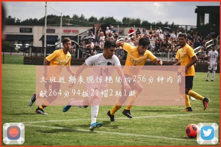 文班近期表现惊艳场均256分钟内贡献264分94板21帽2助1断