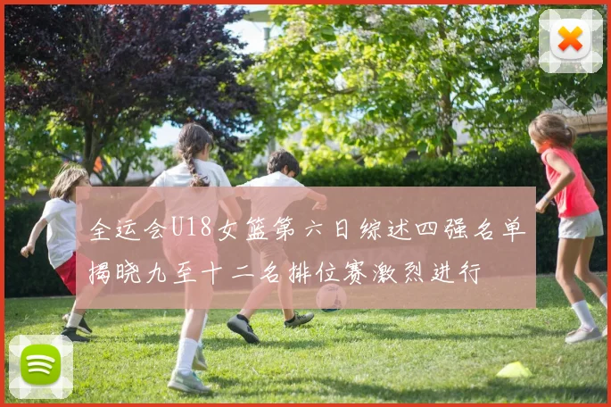 全运会U18女篮第六日综述四强名单揭晓九至十二名排位赛激烈进行