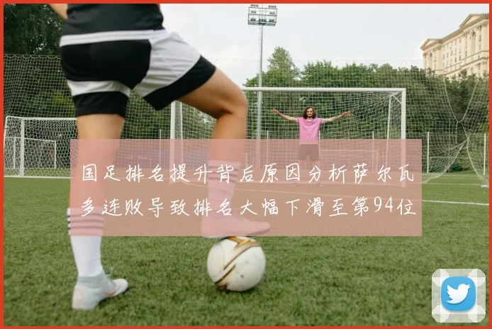 国足排名提升背后原因分析萨尔瓦多连败导致排名大幅下滑至第94位