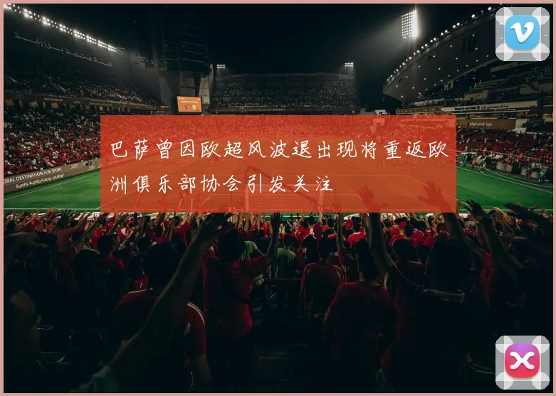 巴萨曾因欧超风波退出现将重返欧洲俱乐部协会引发关注