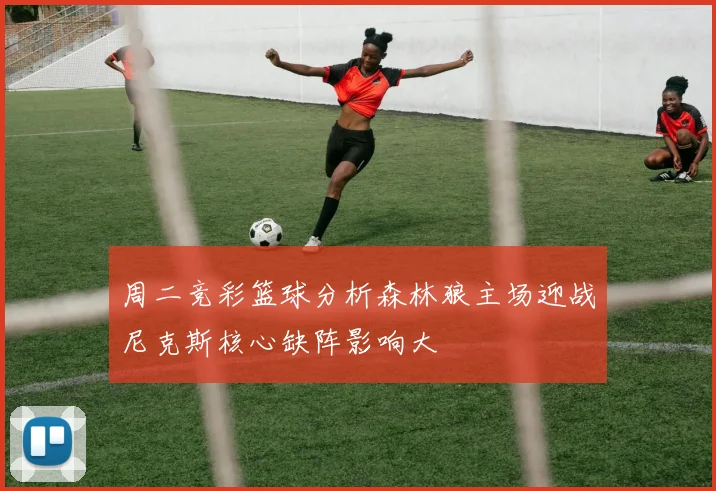 周二竞彩篮球分析森林狼主场迎战尼克斯核心缺阵影响大