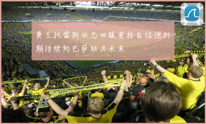 费兰托雷斯状态回暖重拾自信德科期待续约巴萨助力未来