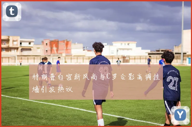 特朗普白宫新风尚与C罗合影高调挂墙引发热议