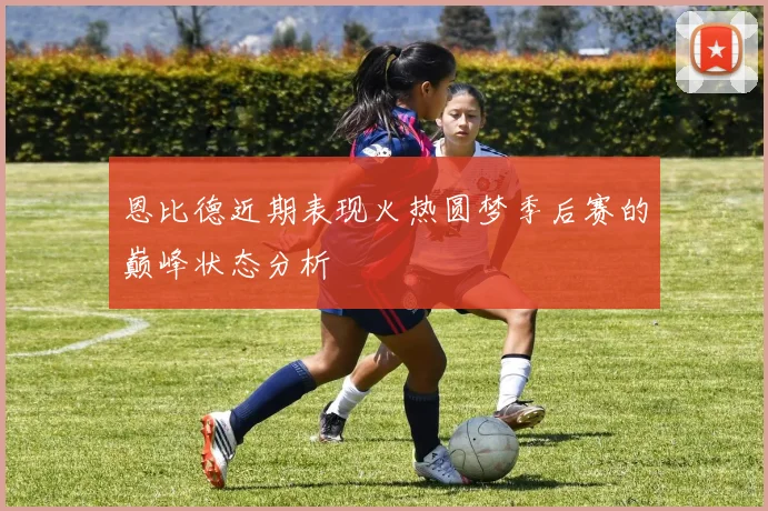 恩比德近期表现火热圆梦季后赛的巅峰状态分析