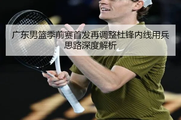 广东男篮季前赛首发再调整杜锋内线用兵思路深度解析